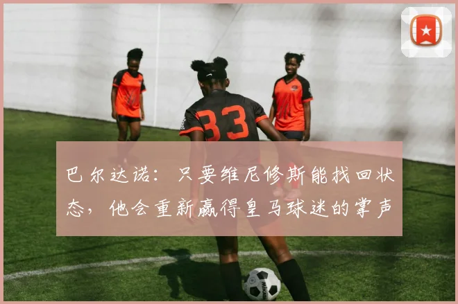 巴尔达诺：只要维尼修斯能找回状态，他会重新赢得皇马球迷的掌声