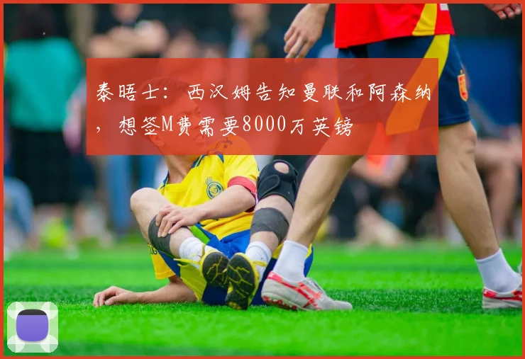 泰晤士：西汉姆告知曼联和阿森纳，想签M费需要8000万英镑