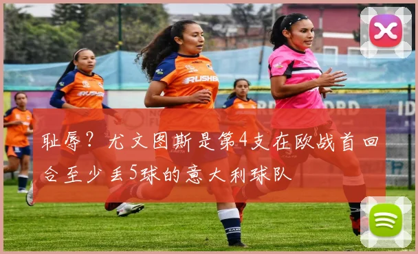 耻辱？尤文图斯是第4支在欧战首回合至少丢5球的意大利球队