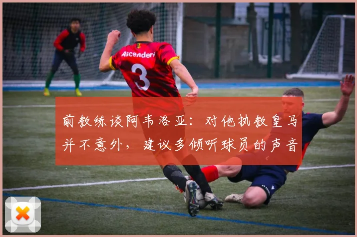 前教练谈阿韦洛亚：对他执教皇马并不意外，建议多倾听球员的声音