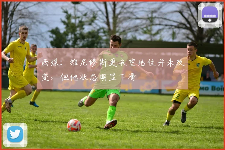 西媒：维尼修斯更衣室地位并未改变，但他状态明显下滑