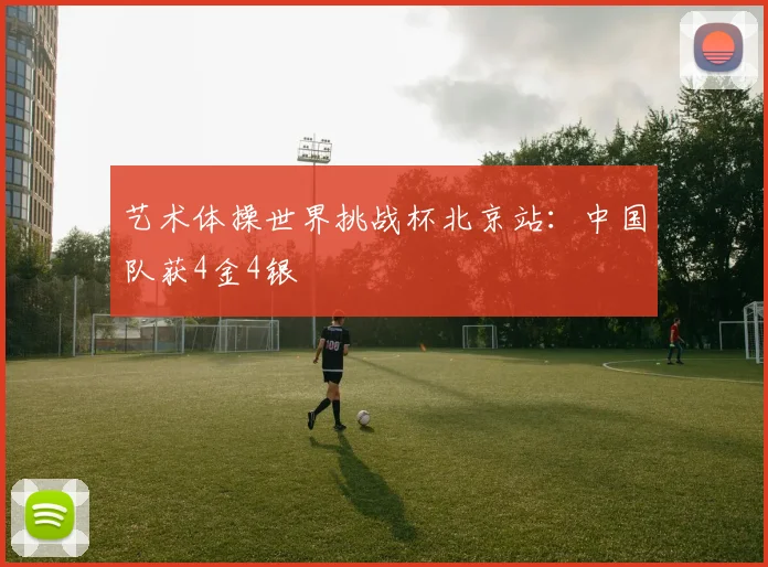 艺术体操世界挑战杯北京站：中国队获4金4银